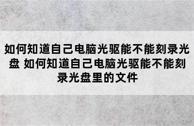 如何知道自己电脑光驱能不能刻录光盘 如何知道自己电脑光驱能不能刻录光盘里的文件